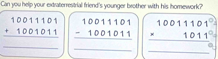 Can you help your extraterrestrial friend's younger brother with his homework?
beginarrayr 10011101 +1001011 hline endarray beginarrayr 10011101 -1001011 hline endarray beginarrayr 10011101 * 1011 hline endarray
_
_
_