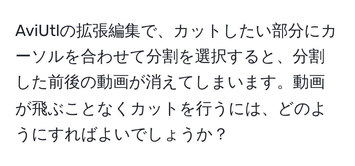 AviUtlの拡張編集で、カットしたい部分にカーソルを合わせて分割を選択すると、分割した前後の動画が消えてしまいます。動画が飛ぶことなくカットを行うには、どのようにすればよいでしょうか？