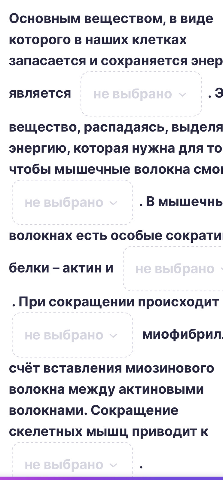 Основным веществом, в виде 
которого в наших Κлетках 
запасается и сохраняется энер 
ABNAETCA не выбрано . 3 
Βещество, распадаясь, ΒыΙделя 
энергию, Κоторая нужна дляΤо 
чтобы мышечные Βолокна смоι 
не выбрано . В мыwечнь 
волокнах есть особые сократи 
белки - актин и не выбрано 
. Πри сокрашении πроисходит 
не выбрано миофибрил 
Cчёт Βставления Миозинового 
волокна между актиновыми 
волокнами. Сокрашение 
скелетных МыΙшц приводит к 
не выбрано