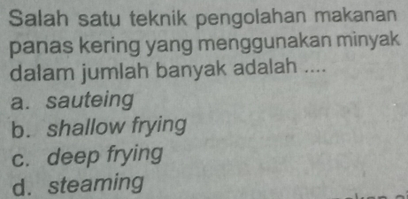 Salah satu teknik pengolahan makanan
panas kering yang menggunakan minyak
dałam jumlah banyak adalah ....
a. sauteing
b. shallow frying
c. deep frying
d.steaming