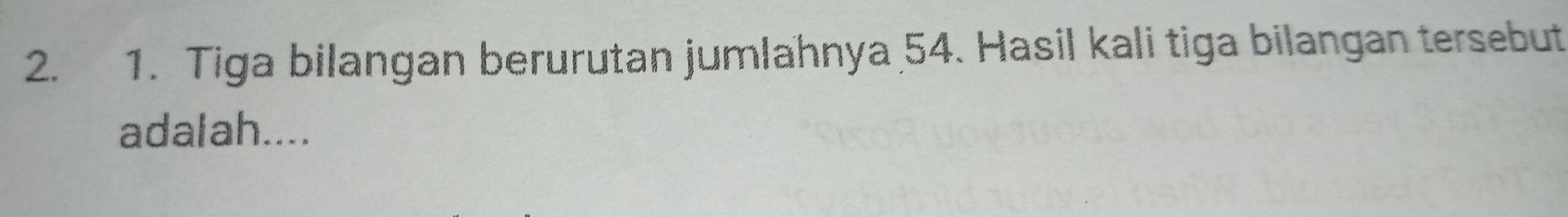 Tiga bilangan berurutan jumlahnya 54. Hasil kali tiga bilangan tersebut 
adalah....