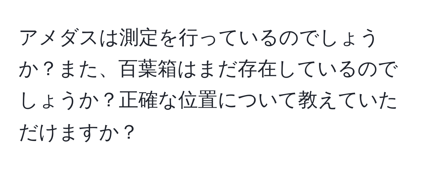 アメダスは測定を行っているのでしょうか？また、百葉箱はまだ存在しているのでしょうか？正確な位置について教えていただけますか？