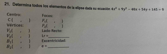 Determina todos los elementos de la elipse dada su ecuación 4x^2+9y^2-40x+54y+145=0
Centro: Focos:
C ( F_1(,)
Vértices: F_2(,)
V_1( 1 Lado Recto: 
□
V_2( ' □  ) Lr= _
B_1(, Excentricidad:
B_2 , e= _