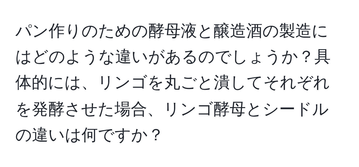 パン作りのための酵母液と醸造酒の製造にはどのような違いがあるのでしょうか？具体的には、リンゴを丸ごと潰してそれぞれを発酵させた場合、リンゴ酵母とシードルの違いは何ですか？