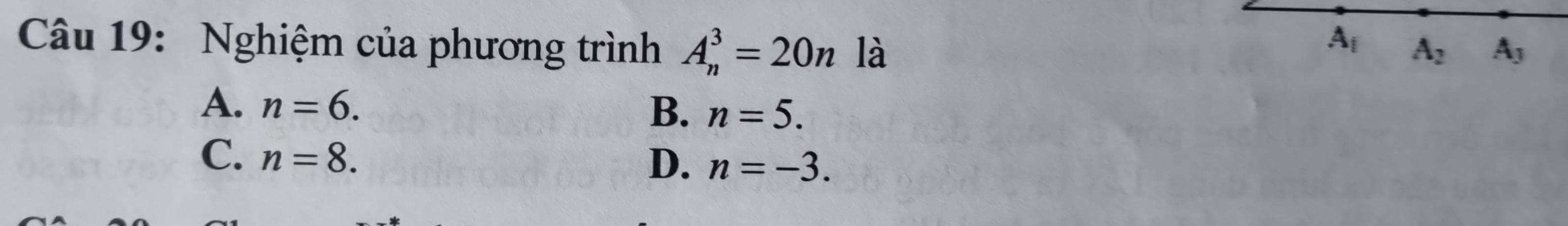 A_i
Câu 19: Nghiệm của phương trình A_n^(3=20n là A_2) A_3
A. n=6.
B. n=5.
C. n=8. D. n=-3.