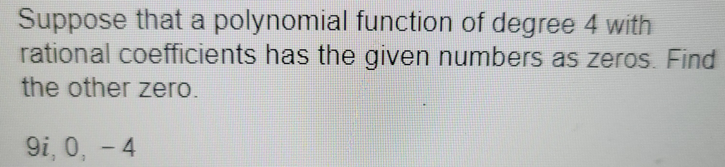 Suppose that a polynomial function of degree 4 with 
rational coefficients has the given numbers as zeros. Find 
the other zero.
9i, 0, - 4