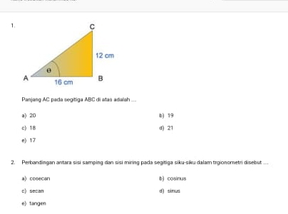 Panjang AC pada segitiga ABC di atas adalah
a) 20 b) 19
c) 18 d) 21
e) 17
2. Perbandingan antara sisi samping dan sisi miring pada segitiga siku-siku dalam trgionometri disebut ..
a) cosecan b) cosinus
□) se□an d) sinus
e) tangen