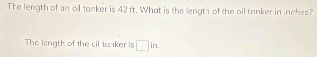 The length of an oil tanker is 42 ft. What is the length of the oil tanker in ínches? 
The length of the oil tanker is □ in.