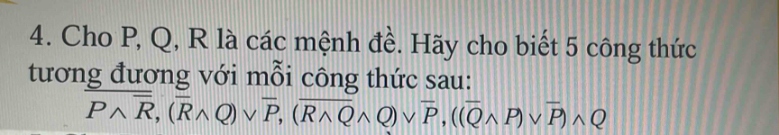 Cho P, Q, R là các mệnh đề. Hãy cho biết 5 công thức 
tương đương với mỗi công thức sau:
Pwedge overline R, (overline Rwedge Q)vee overline P, (overline Rwedge Qwedge Q)vee overline P, ((overline Qwedge P)vee overline P)wedge Q