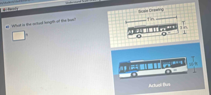 i-Ready 
Scale Drawing 
What is the actual length of the bus?
7 in. 
T
2 in. 
It 

T
10 ft
Actual Bus