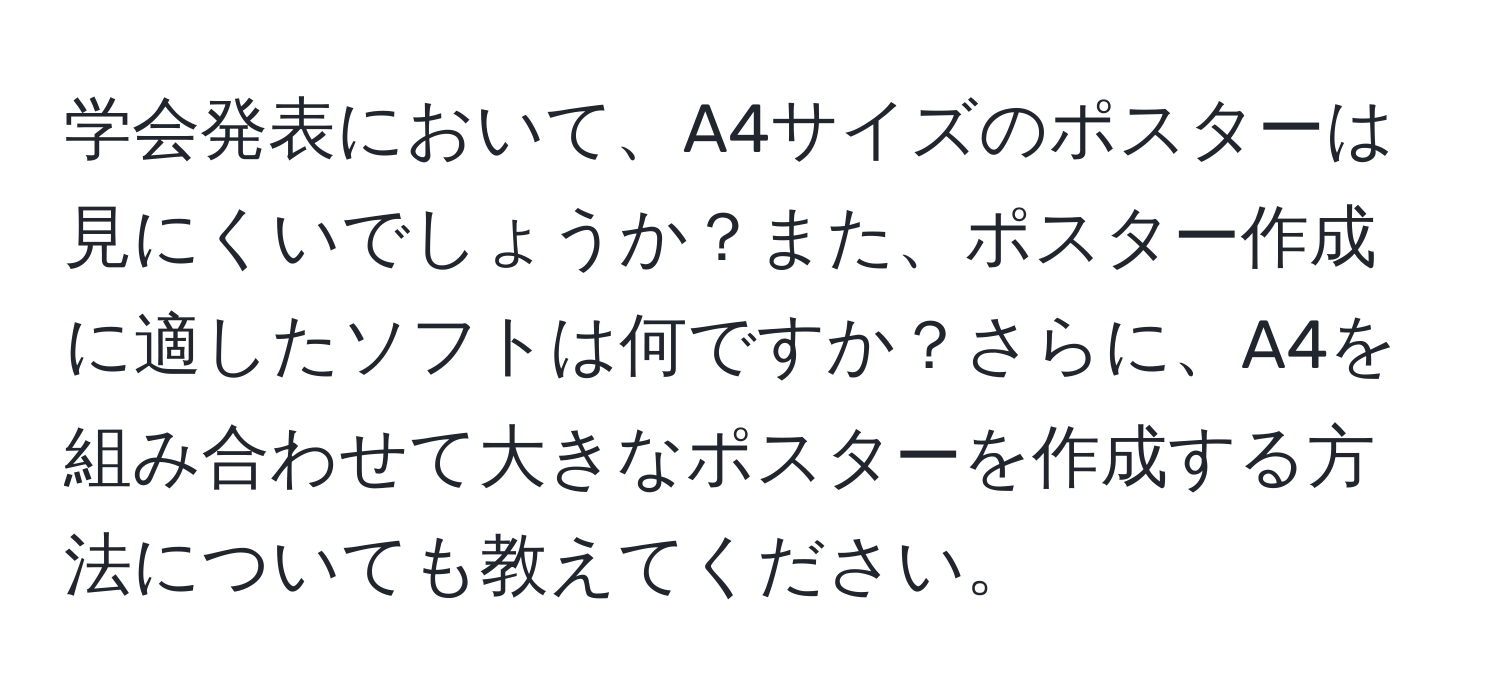 学会発表において、A4サイズのポスターは見にくいでしょうか？また、ポスター作成に適したソフトは何ですか？さらに、A4を組み合わせて大きなポスターを作成する方法についても教えてください。