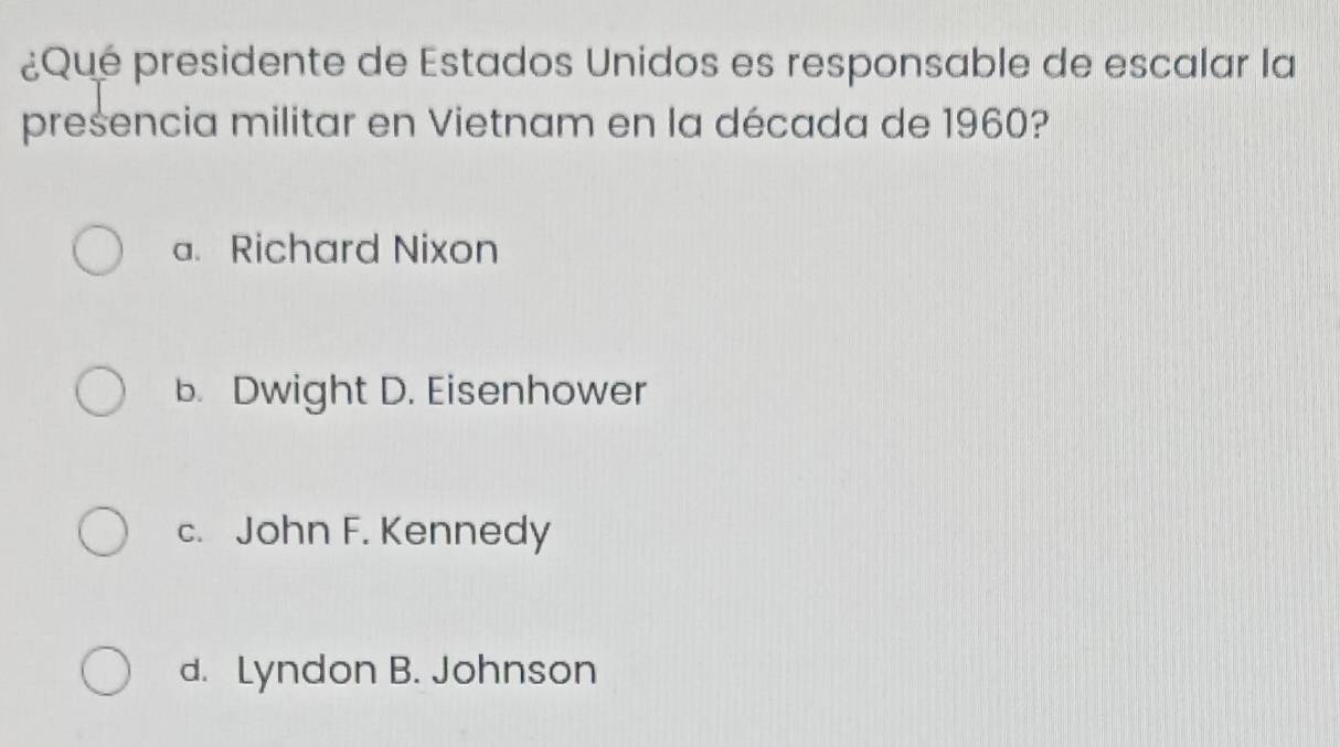 ¿Qué presidente de Estados Unidos es responsable de escalar la
presencia militar en Vietnam en la década de 1960?
a. Richard Nixon
b. Dwight D. Eisenhower
c. John F. Kennedy
d. Lyndon B. Johnson