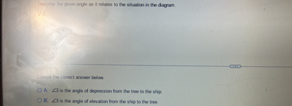 Describe the given angle as it relates to the situation in the diagram.
Choose the correct answer below.
A. ∠ 3 is the angle of depression from the tree to the ship.
B. ∠ 3 is the angle of elevation from the ship to the tree.