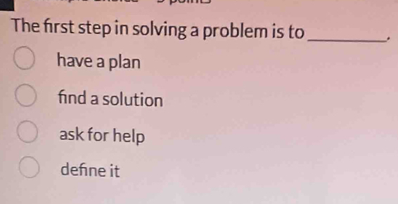 The frst step in solving a problem is to_
.
have a plan
fnd a solution
ask for help
dehne it