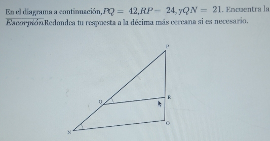 En el diagrama a continuación, PQ=42, RP=24, yQN=21. Encuentra la 
EscorpiónRedondea tu respuesta a la décima más cercana si es necesario.