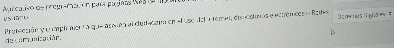 Aplicativo de programación para paginas Web de muual 
usuario. 
Protección y cumplimiento que asisten al ciudadano en el uso del Internet, dispositivos electrónicos o Redes Derechos Digitales ‡ 
de comunicación.