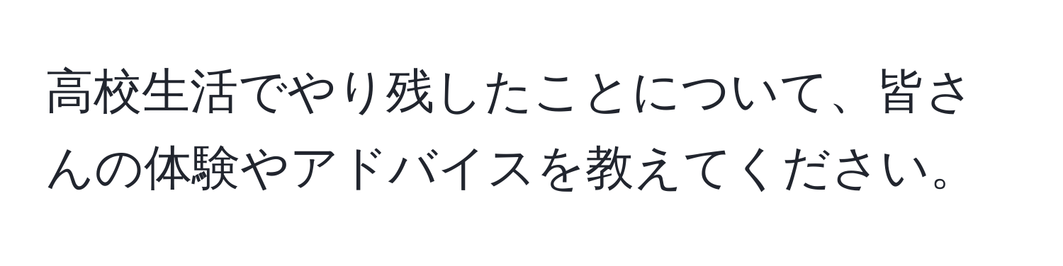 高校生活でやり残したことについて、皆さんの体験やアドバイスを教えてください。