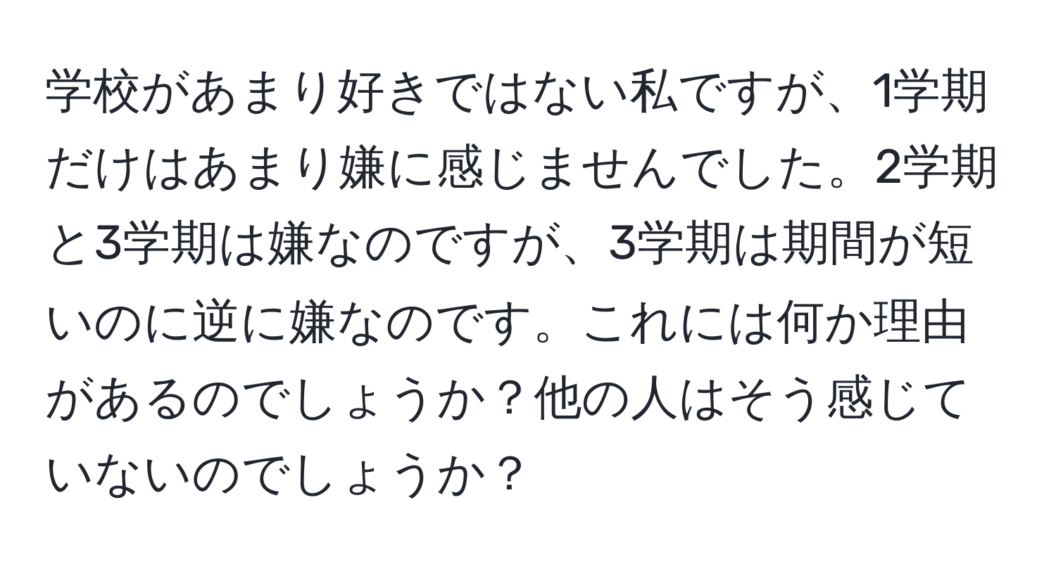 学校があまり好きではない私ですが、1学期だけはあまり嫌に感じませんでした。2学期と3学期は嫌なのですが、3学期は期間が短いのに逆に嫌なのです。これには何か理由があるのでしょうか？他の人はそう感じていないのでしょうか？