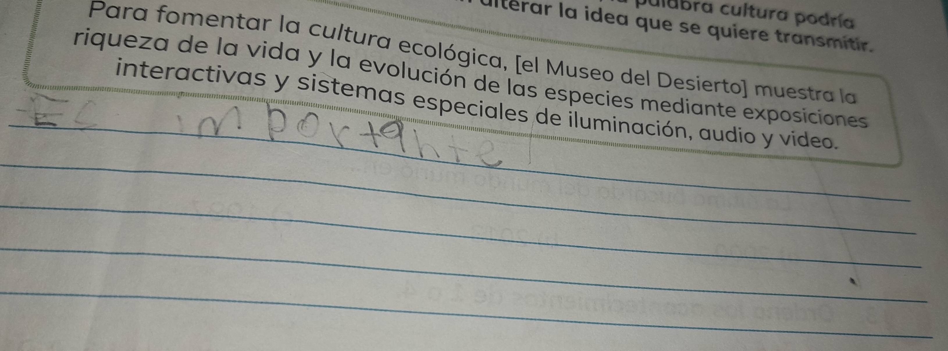 pulubra cultura podría 
Ulterar la idea que se quiere transmitir. 
Para fomentar la cultura ecológica, [el Museo del Desierto] muestra la 
riqueza de la vida y la evolución de las especies mediante exposiciones 
interactivas y sistemas especiales de iluminación, audio y video