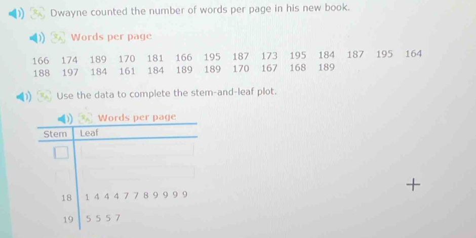 Dwayne counted the number of words per page in his new book. 
Words per page
166 174 189 170 181 166 195 187 173 195 184 187 195 164
188 197 184 161 184 189 189 170 167 168 189
1) Use the data to complete the stem-and-leaf plot. 
+