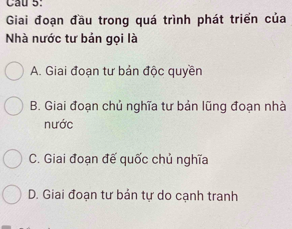 Giai đoạn đầu trong quá trình phát triển của
Nhà nước tư bản gọi là
A. Giai đoạn tư bản độc quyền
B. Giai đoạn chủ nghĩa tư bản lũng đoạn nhà
nước
C. Giai đoạn đế quốc chủ nghĩa
D. Giai đoạn tư bản tự do cạnh tranh