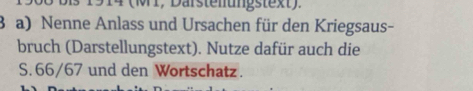 1914 (M1, Därstenungstext). 
3 a) Nenne Anlass und Ursachen für den Kriegsaus- 
bruch (Darstellungstext). Nutze dafür auch die 
S. 66/67 und den Wortschatz