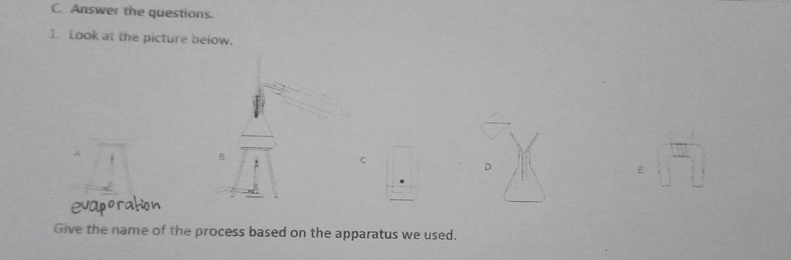 Answer the questions. 
1. Look at the picture below. 
B 
A 
C 
D 
E 
evaporation 
Give the name of the process based on the apparatus we used.