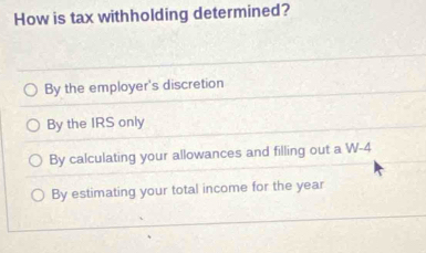 How is tax withholding determined?
By the employer's discretion
By the IRS only
By calculating your allowances and filling out a W-4
By estimating your total income for the year