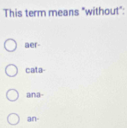 This term means "without":
aer-
cata-
ana-
an-