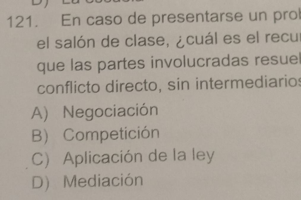 En caso de presentarse un prol
el salón de clase, ¿cuál es el recur
que las partes involucradas resuel
conflicto directo, sin intermediarios
A) Negociación
B) Competición
C) Aplicación de la ley
D) Mediación