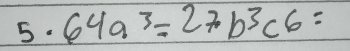 64a^3=27b^3c^6=