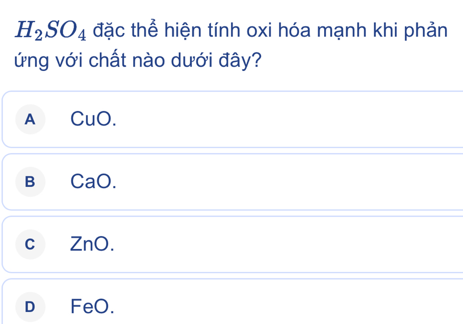 H_2SO_4 đặc thể hiện tính oxi hóa mạnh khi phản
ứng với chất nào dưới đây?
A CuO.
B CaO.
c ZnO.
D_ FeO.