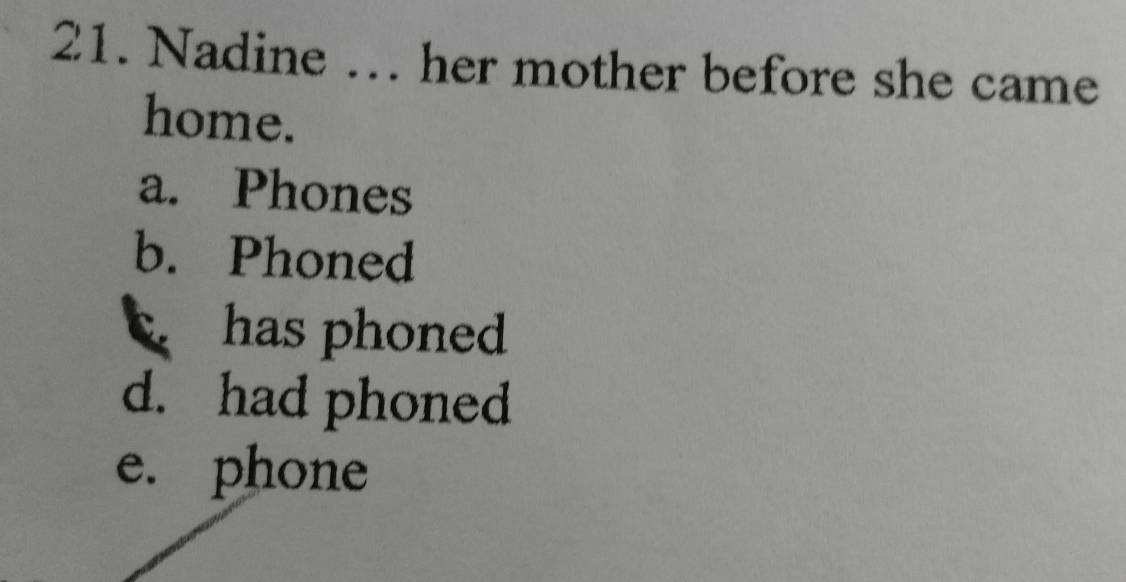 Nadine ... her mother before she came
home.
a. Phones
b. Phoned. has phoned
d. had phoned
e. phone