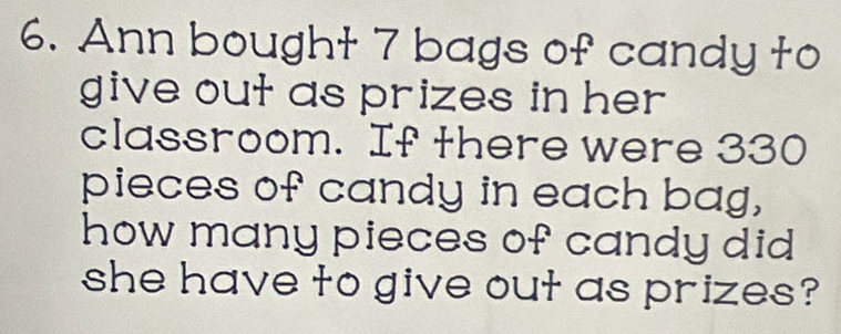 Ann bought 7 bags of candy to 
give out as prizes in her 
classroom. If there were 330
pieces of candy in each bag, 
how many pieces of candy did 
she have to give out as prizes?