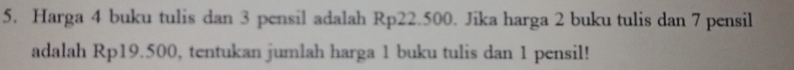 Harga 4 buku tulis dan 3 pensil adalah Rp22.500. Jika harga 2 buku tulis dan 7 pensil 
adalah Rp19.500, tentukan jumlah harga 1 buku tulis dan 1 pensil!