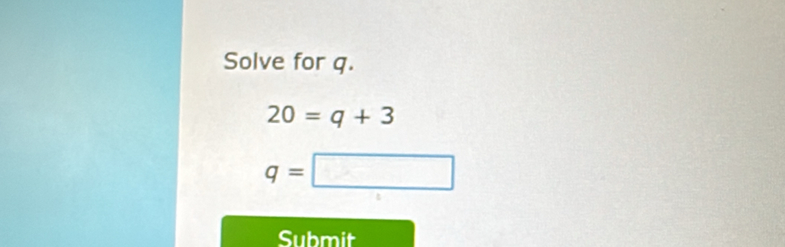 Solve for q.
20=q+3
q=□
Submit