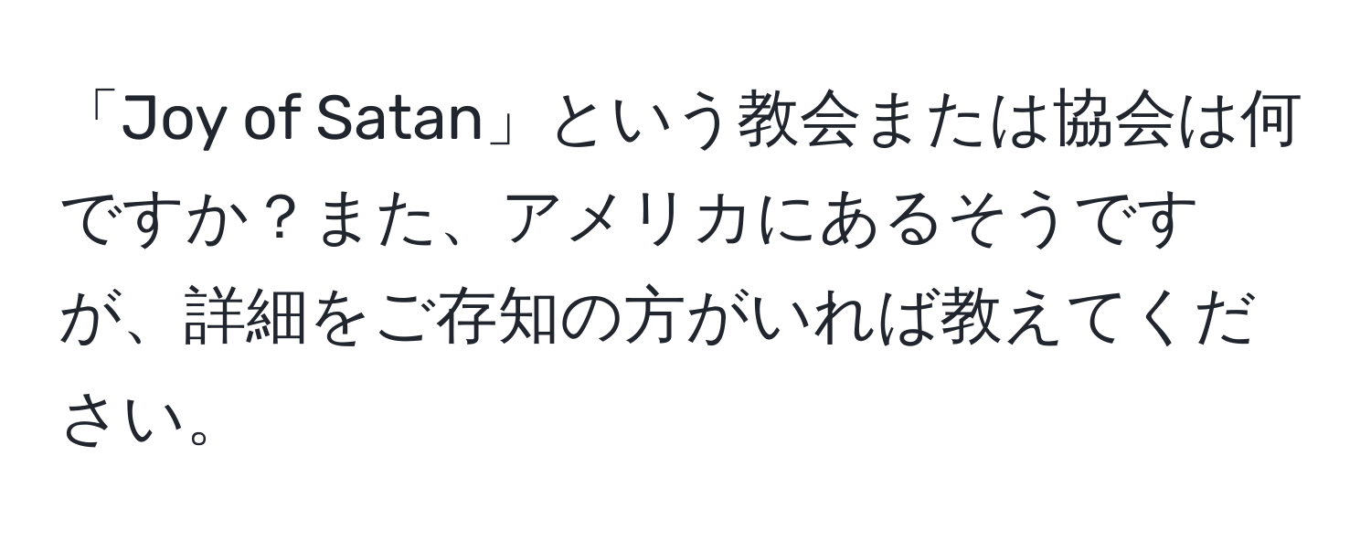 「Joy of Satan」という教会または協会は何ですか？また、アメリカにあるそうですが、詳細をご存知の方がいれば教えてください。