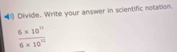 Divide. Write your answer in scientific notation.
 (6* 10^(11))/6* 10^(12) 