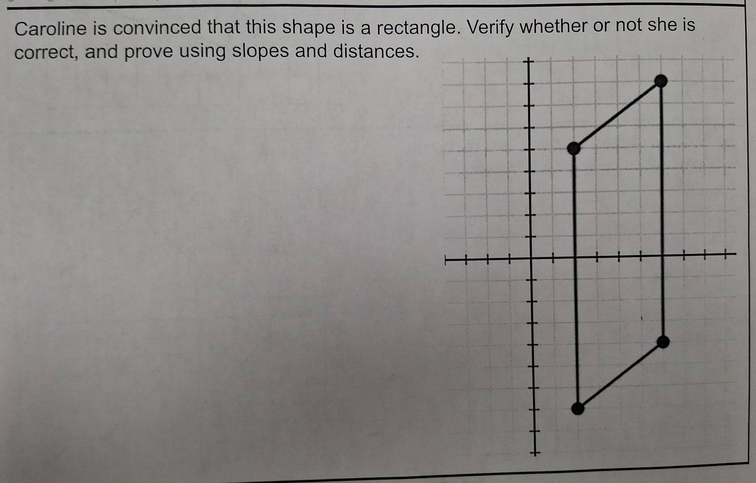 Caroline is convinced that this shape is a rectangle. Verify whether or not she is 
correct, and prove using slopes and distances.