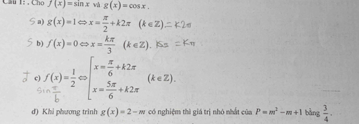 Cho f(x)=sin x và g(x)=cos x.
a) g(x)=1 Rightarrow x= π /2 +k2π (k∈ Z)
b) f(x)=0Leftrightarrow x= kπ /3 (k∈ Z)
c) ( , ).
d) Khi phương trình g(x)=2-m có nghiệm thì giá trị nhỏ nhất ciaP=m^2-m+1 bằng  3/4 .