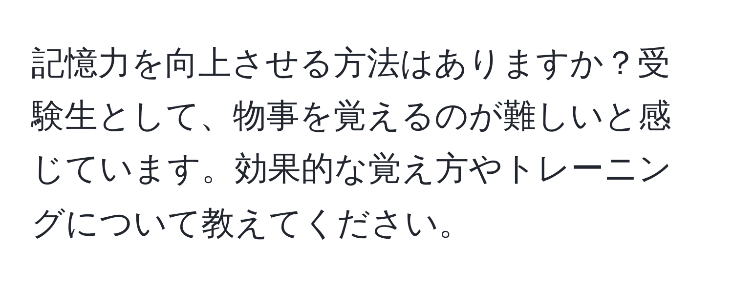 記憶力を向上させる方法はありますか？受験生として、物事を覚えるのが難しいと感じています。効果的な覚え方やトレーニングについて教えてください。