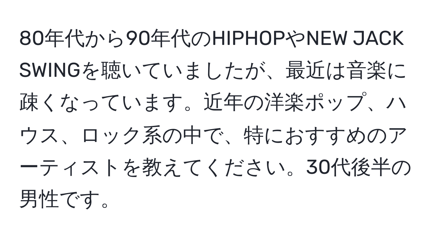 80年代から90年代のHIPHOPやNEW JACK SWINGを聴いていましたが、最近は音楽に疎くなっています。近年の洋楽ポップ、ハウス、ロック系の中で、特におすすめのアーティストを教えてください。30代後半の男性です。