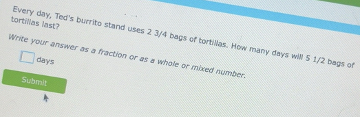Solved: tortillas last? Every day, Ted's burrito stand uses 2 3/4 bags ...