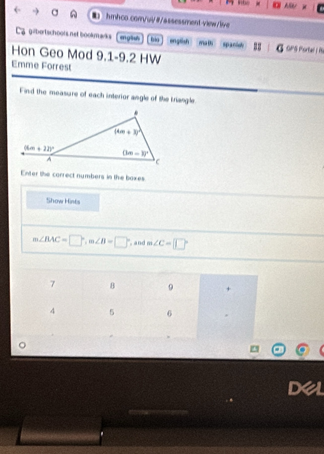 lnbo j AS
a     hmhco.com/ui/#/assessment-view/live
gilbertschools net bookmarks [ english bio english math spanich # GPS Portal|R
Hon Geo Mod 9.1-9.2 HW
Emme Forrest
Find the measure of each interior angle of the triangle
Enter the correct numbers in the boxes.
Show Hints
m∠ BAC=□°,m∠ B=□° , and m∠ C=□°
de