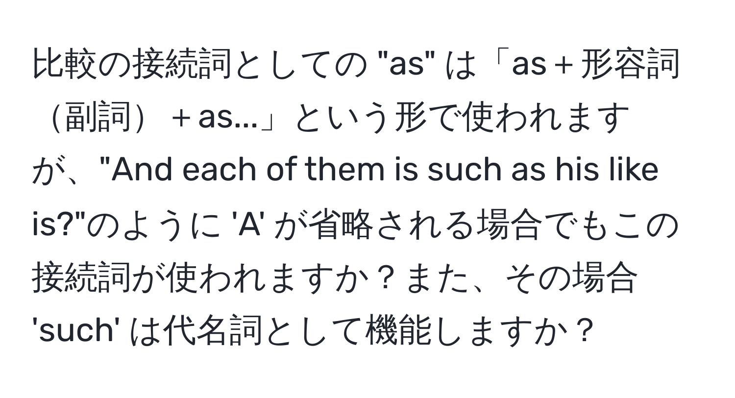 比較の接続詞としての "as" は「as＋形容詞副詞＋as...」という形で使われますが、"And each of them is such as his like is?"のように 'A' が省略される場合でもこの接続詞が使われますか？また、その場合 'such' は代名詞として機能しますか？