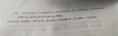 11- Construire le diagramme énergétique des orbitales moléculaires 
(OM) de valence de la molécule NH5. 
_ 
On donne : E_h(N)=-25,72 V:E_2p(N)=-15,448eV; E_h(H)=-13,6eV
_ 
_ 
_