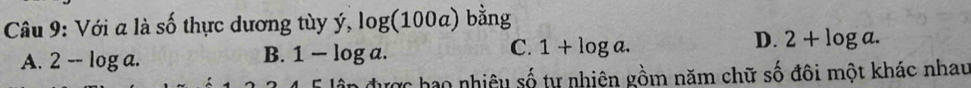 Với a là số thực dương tùy ý, log (100a) bằng
D. 2+log a.
A. 2-log a.
B. 1-log a.
C. 1+log a. 
ận được hao nhiêu số tự nhiên gồm năm chữ số đôi một khác nhau