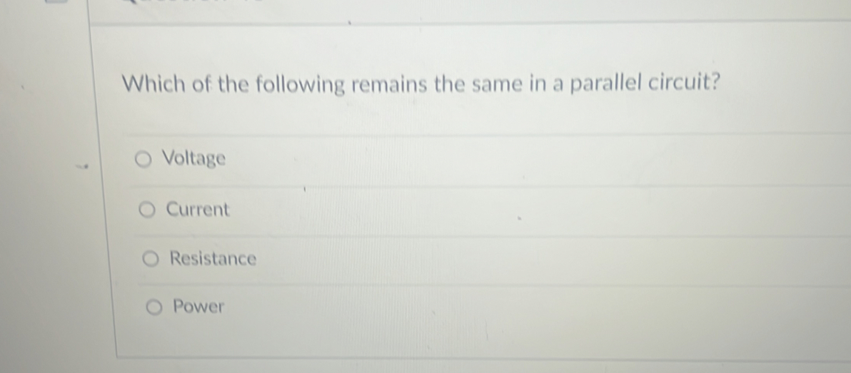 Which of the following remains the same in a parallel circuit?
Voltage
Current
Resistance
Power