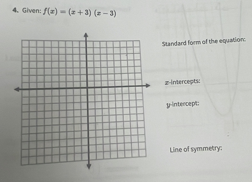 Given: f(x)=(x+3)(x-3)
Standard form of the equation: 
x-intercepts: 
y-intercept: 
Line of symmetry: