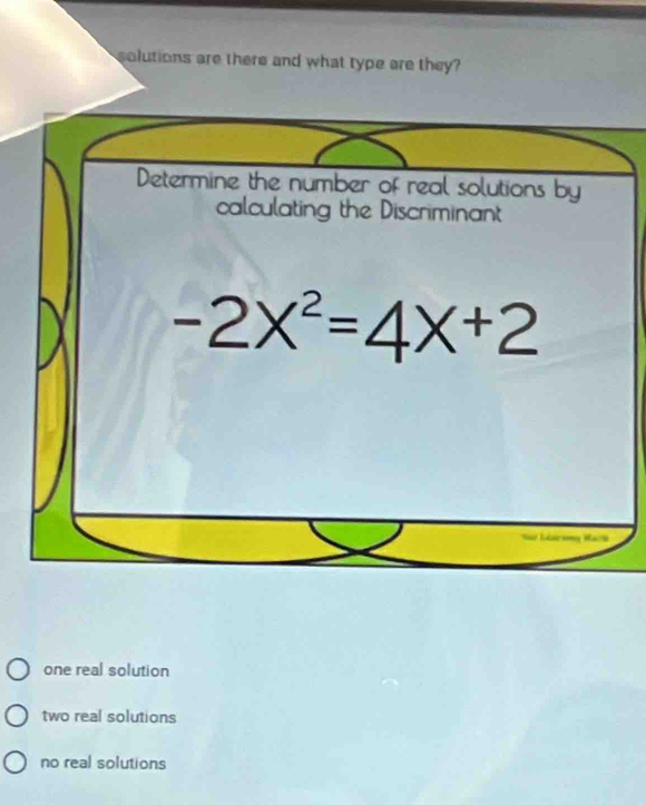 solutions are there and what type are they?
one real solution
two real solutions
no real solutions